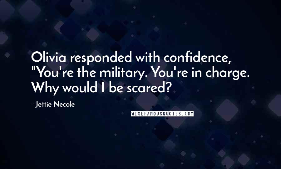 Jettie Necole Quotes: Olivia responded with confidence, "You're the military. You're in charge. Why would I be scared?