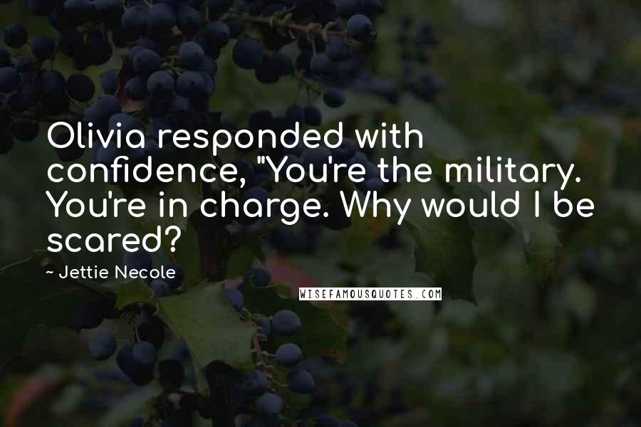 Jettie Necole Quotes: Olivia responded with confidence, "You're the military. You're in charge. Why would I be scared?