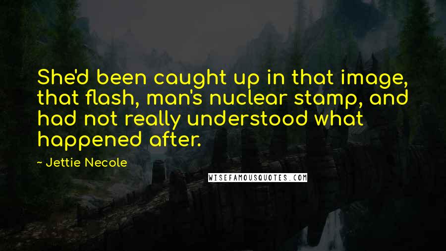 Jettie Necole Quotes: She'd been caught up in that image, that flash, man's nuclear stamp, and had not really understood what happened after.
