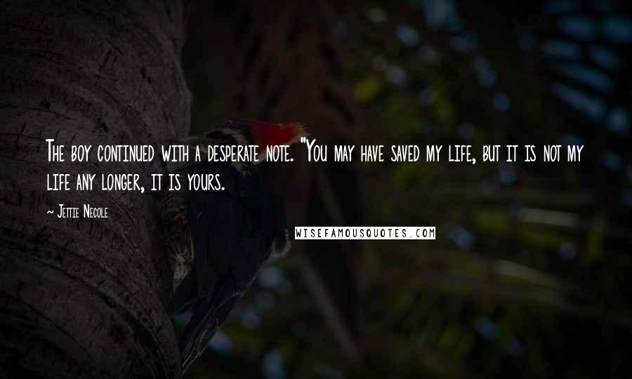 Jettie Necole Quotes: The boy continued with a desperate note. "You may have saved my life, but it is not my life any longer, it is yours.