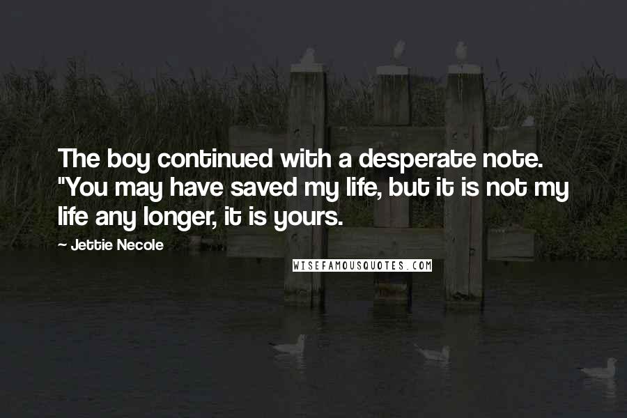 Jettie Necole Quotes: The boy continued with a desperate note. "You may have saved my life, but it is not my life any longer, it is yours.