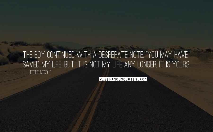 Jettie Necole Quotes: The boy continued with a desperate note. "You may have saved my life, but it is not my life any longer, it is yours.