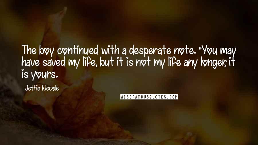 Jettie Necole Quotes: The boy continued with a desperate note. "You may have saved my life, but it is not my life any longer, it is yours.