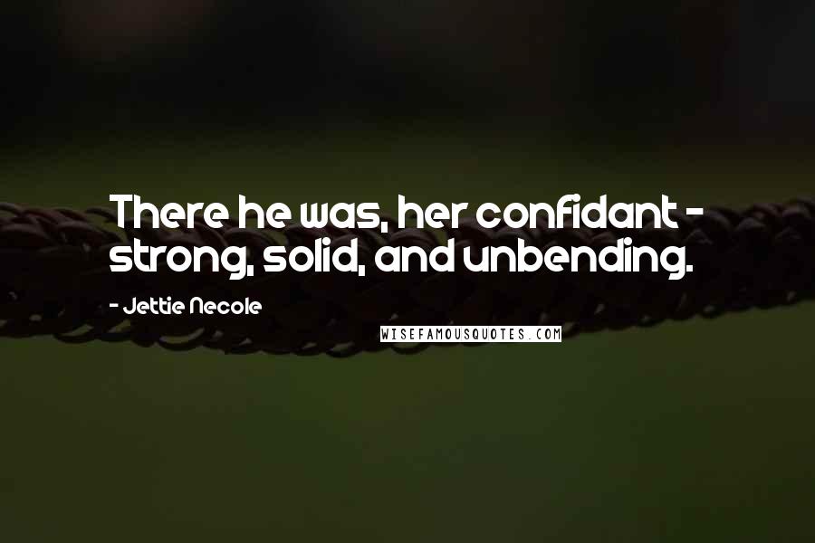 Jettie Necole Quotes: There he was, her confidant - strong, solid, and unbending.