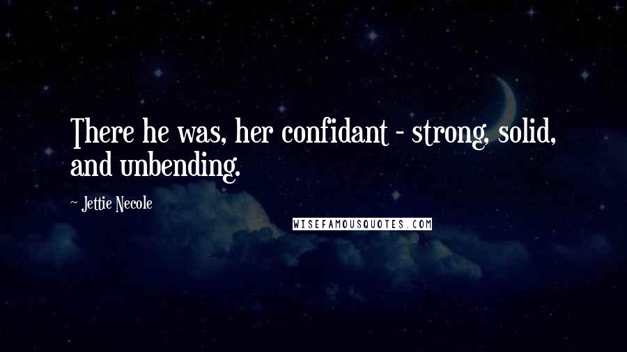 Jettie Necole Quotes: There he was, her confidant - strong, solid, and unbending.