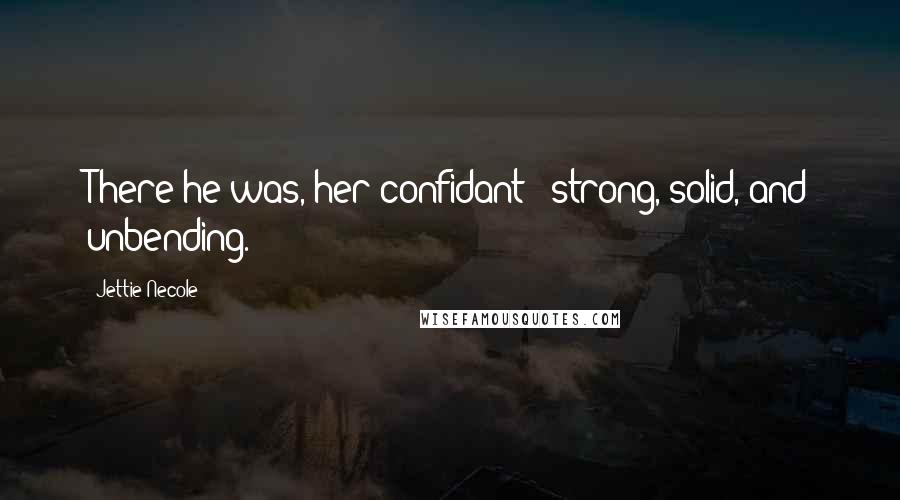 Jettie Necole Quotes: There he was, her confidant - strong, solid, and unbending.