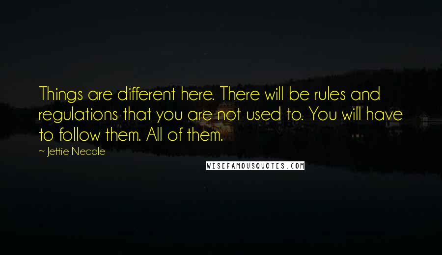 Jettie Necole Quotes: Things are different here. There will be rules and regulations that you are not used to. You will have to follow them. All of them.