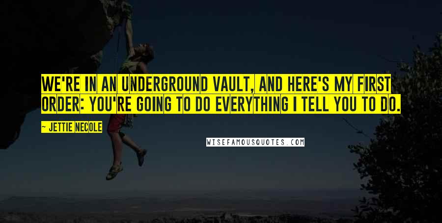 Jettie Necole Quotes: We're in an underground vault, and here's my first order: You're going to do everything I tell you to do.