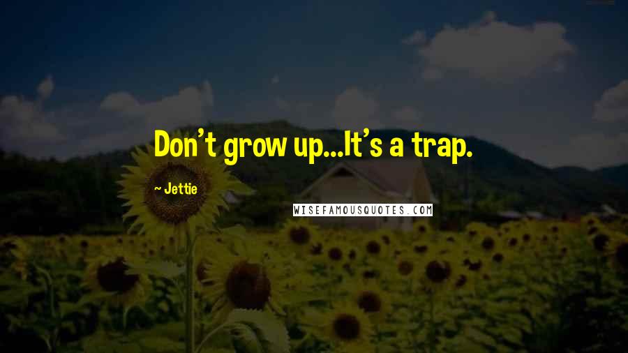 Jettie Quotes: Don't grow up...It's a trap.