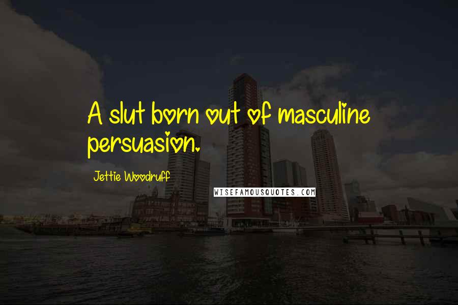 Jettie Woodruff Quotes: A slut born out of masculine persuasion.