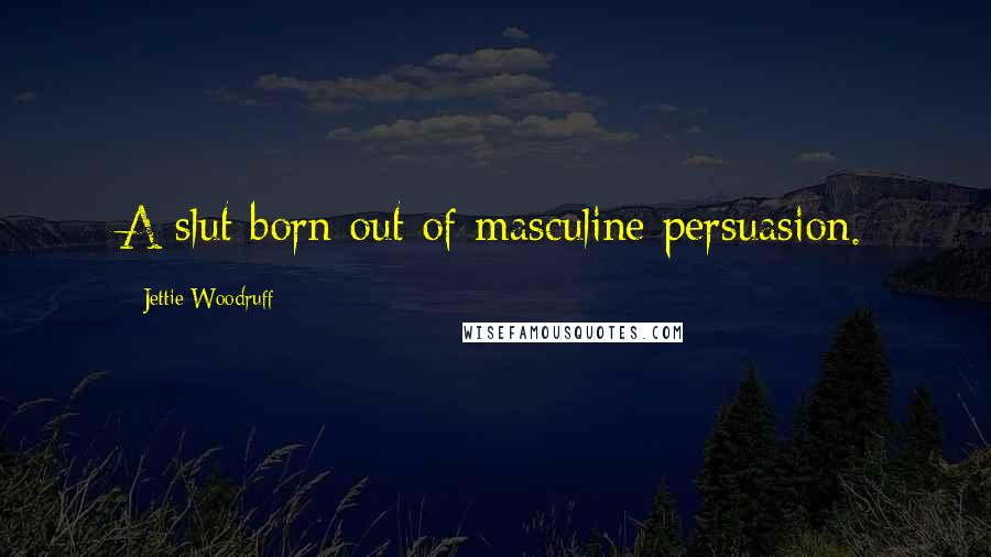 Jettie Woodruff Quotes: A slut born out of masculine persuasion.