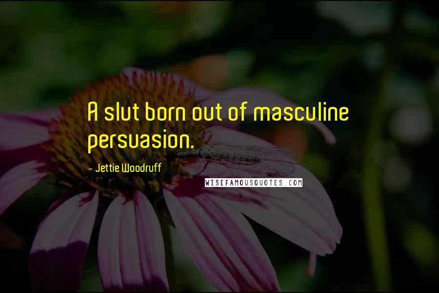 Jettie Woodruff Quotes: A slut born out of masculine persuasion.