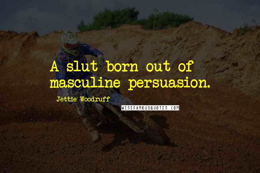 Jettie Woodruff Quotes: A slut born out of masculine persuasion.