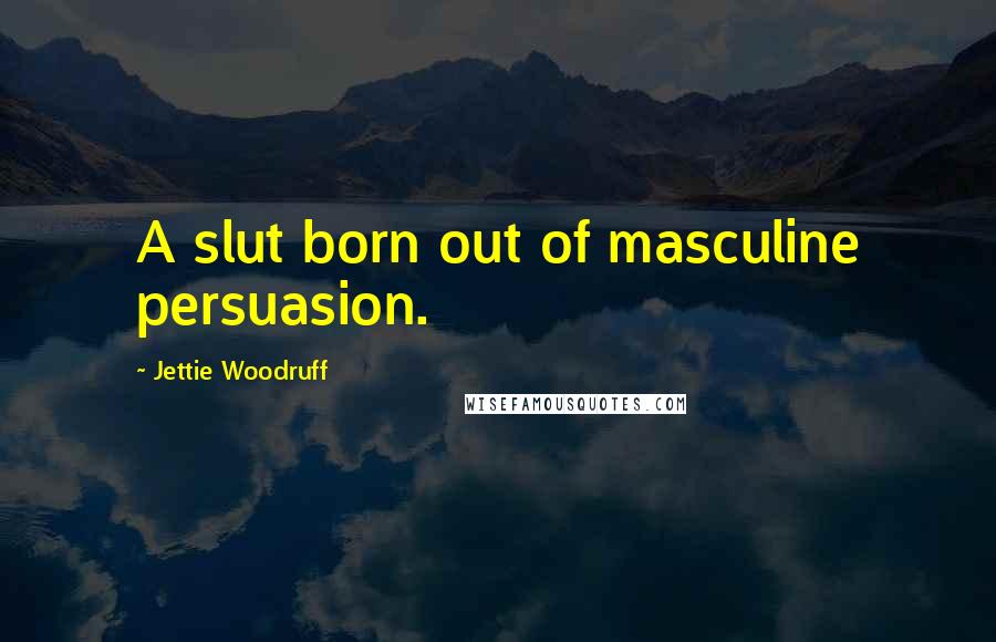 Jettie Woodruff Quotes: A slut born out of masculine persuasion.