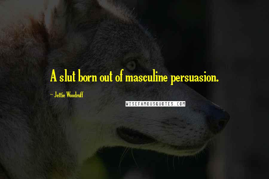 Jettie Woodruff Quotes: A slut born out of masculine persuasion.