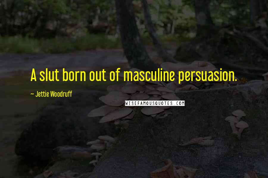 Jettie Woodruff Quotes: A slut born out of masculine persuasion.