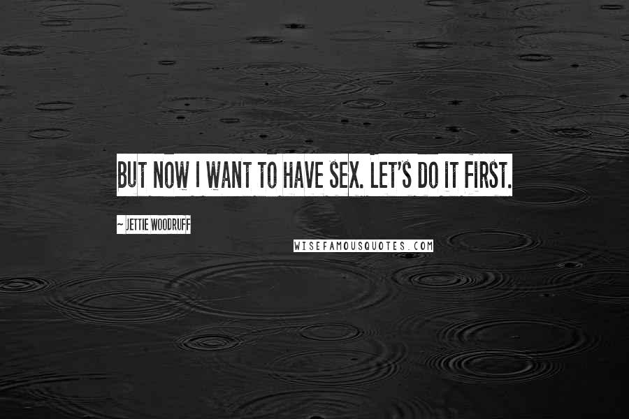 Jettie Woodruff Quotes: But now I want to have sex. Let's do it first.