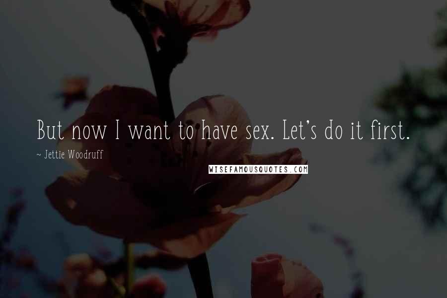Jettie Woodruff Quotes: But now I want to have sex. Let's do it first.
