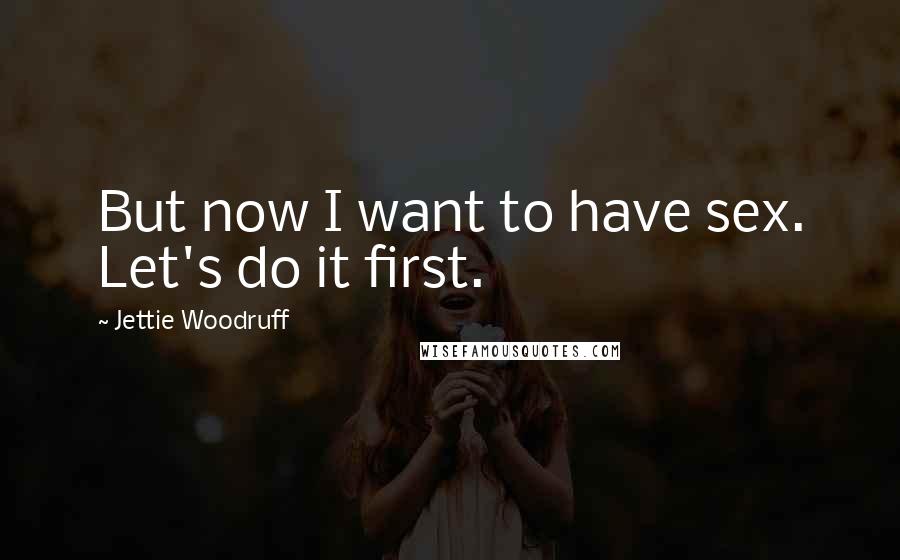 Jettie Woodruff Quotes: But now I want to have sex. Let's do it first.