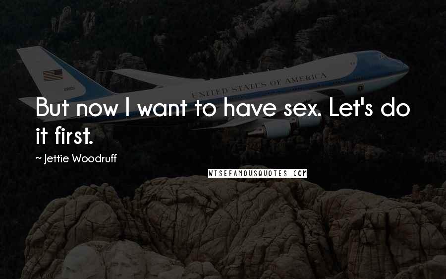 Jettie Woodruff Quotes: But now I want to have sex. Let's do it first.