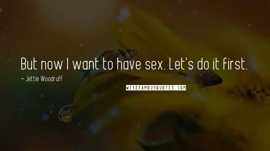 Jettie Woodruff Quotes: But now I want to have sex. Let's do it first.
