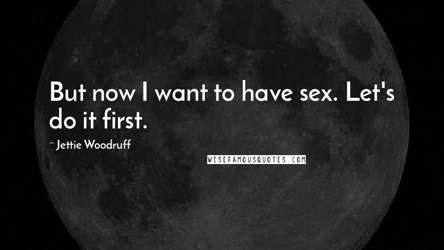 Jettie Woodruff Quotes: But now I want to have sex. Let's do it first.