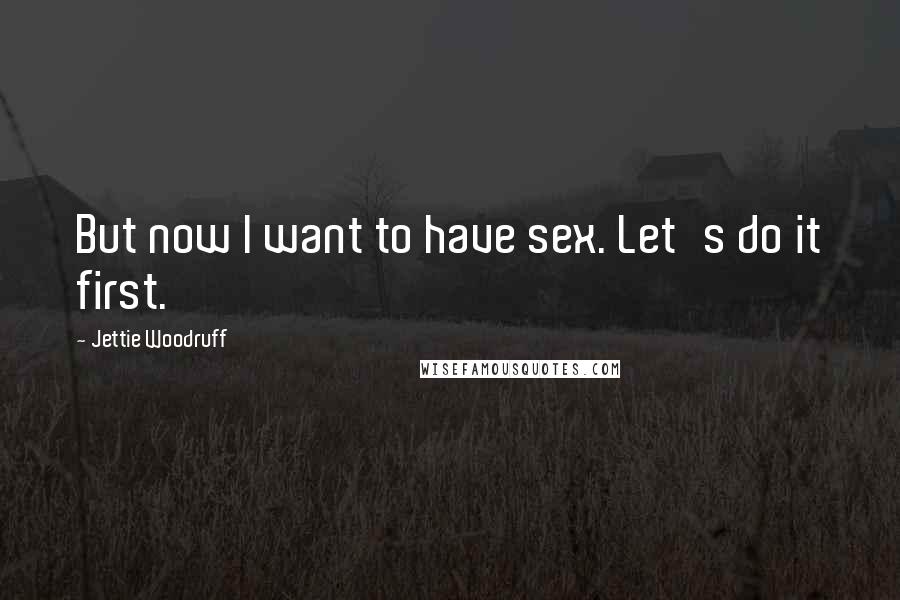Jettie Woodruff Quotes: But now I want to have sex. Let's do it first.