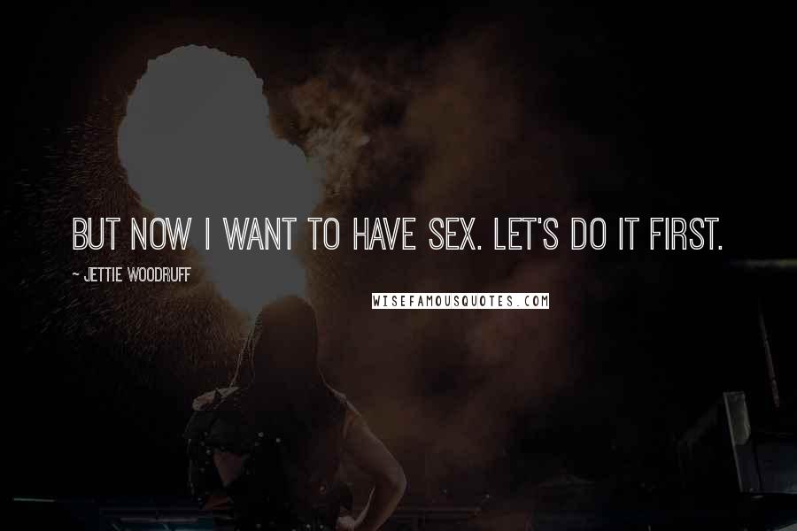 Jettie Woodruff Quotes: But now I want to have sex. Let's do it first.