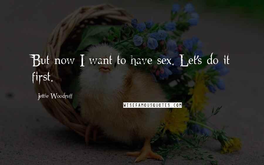 Jettie Woodruff Quotes: But now I want to have sex. Let's do it first.