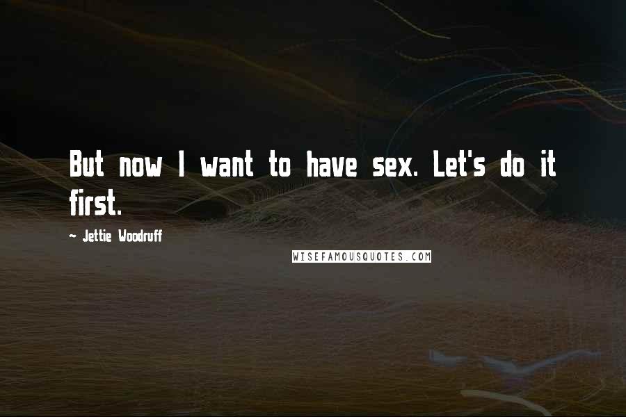 Jettie Woodruff Quotes: But now I want to have sex. Let's do it first.