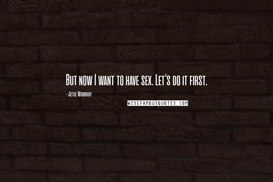 Jettie Woodruff Quotes: But now I want to have sex. Let's do it first.