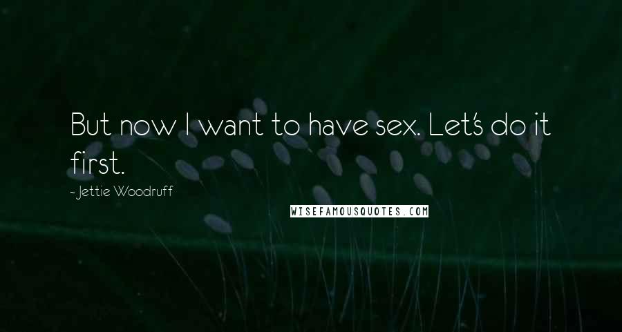 Jettie Woodruff Quotes: But now I want to have sex. Let's do it first.