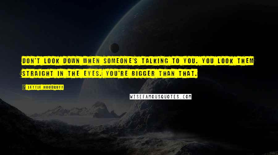 Jettie Woodruff Quotes: Don't look down when someone's talking to you. You look them straight in the eyes. You're bigger than that.