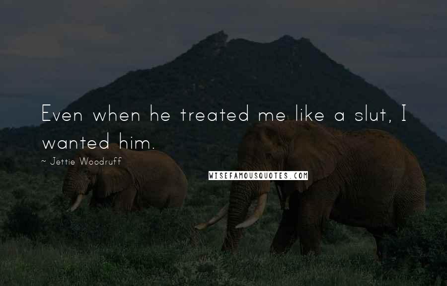 Jettie Woodruff Quotes: Even when he treated me like a slut, I wanted him.