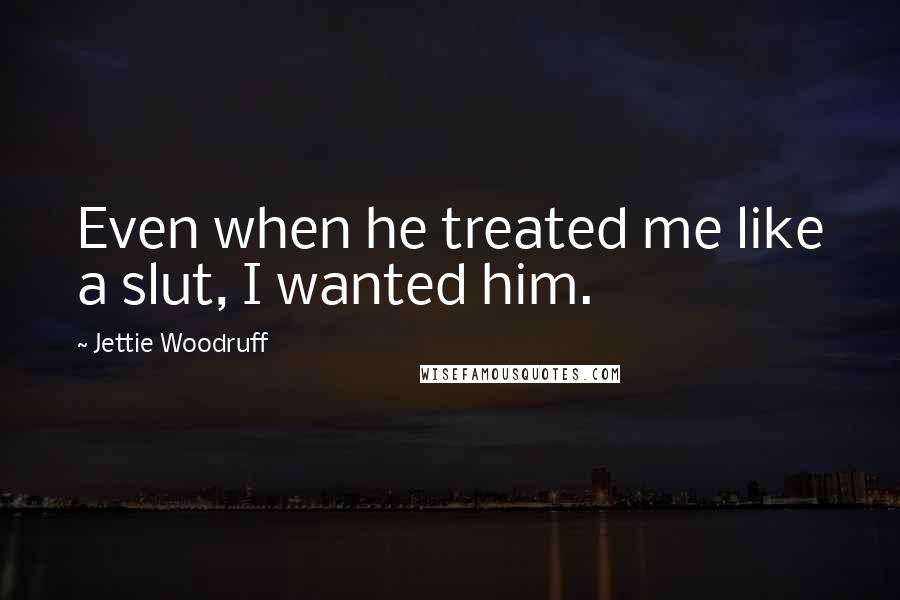 Jettie Woodruff Quotes: Even when he treated me like a slut, I wanted him.