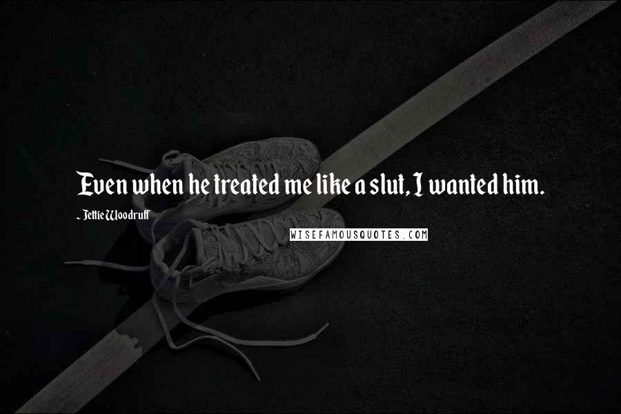 Jettie Woodruff Quotes: Even when he treated me like a slut, I wanted him.