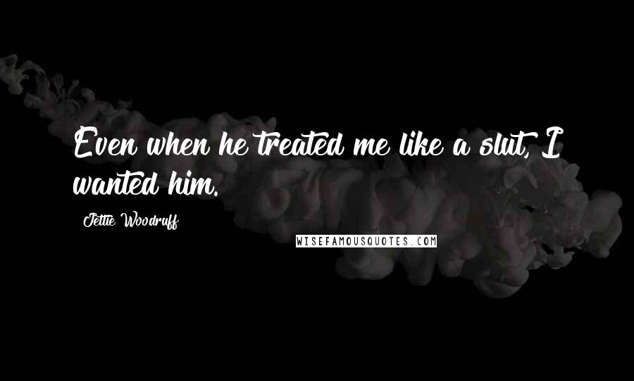 Jettie Woodruff Quotes: Even when he treated me like a slut, I wanted him.