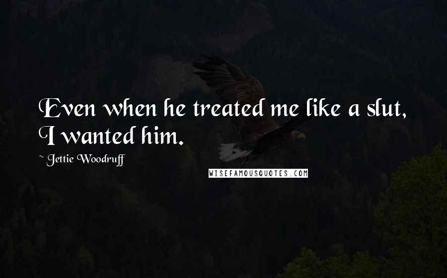 Jettie Woodruff Quotes: Even when he treated me like a slut, I wanted him.