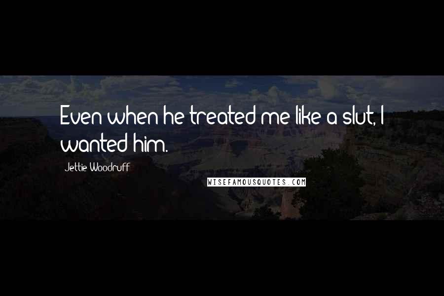 Jettie Woodruff Quotes: Even when he treated me like a slut, I wanted him.