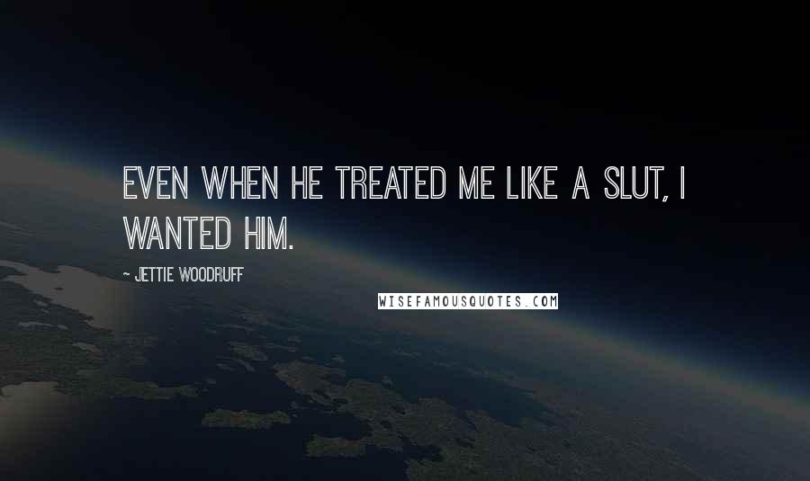 Jettie Woodruff Quotes: Even when he treated me like a slut, I wanted him.