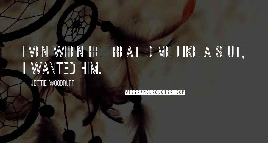 Jettie Woodruff Quotes: Even when he treated me like a slut, I wanted him.