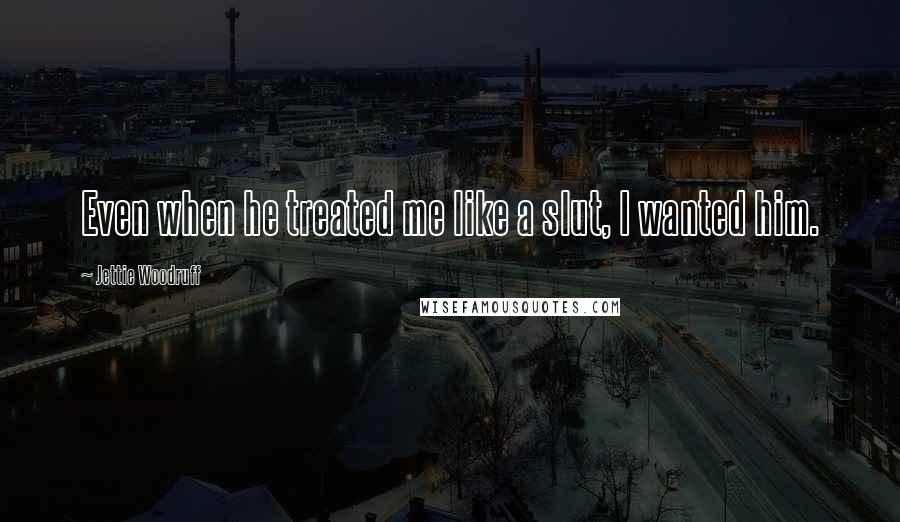 Jettie Woodruff Quotes: Even when he treated me like a slut, I wanted him.