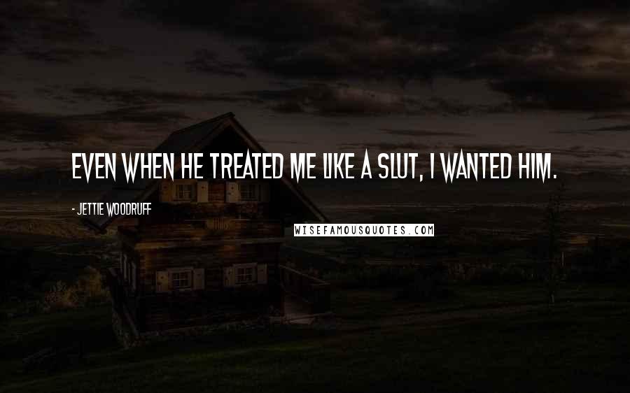 Jettie Woodruff Quotes: Even when he treated me like a slut, I wanted him.
