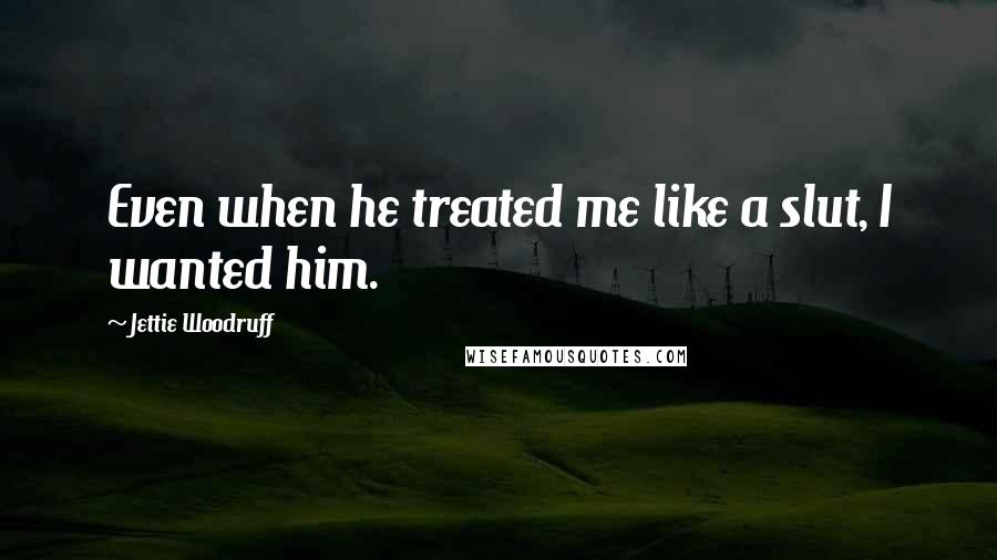 Jettie Woodruff Quotes: Even when he treated me like a slut, I wanted him.
