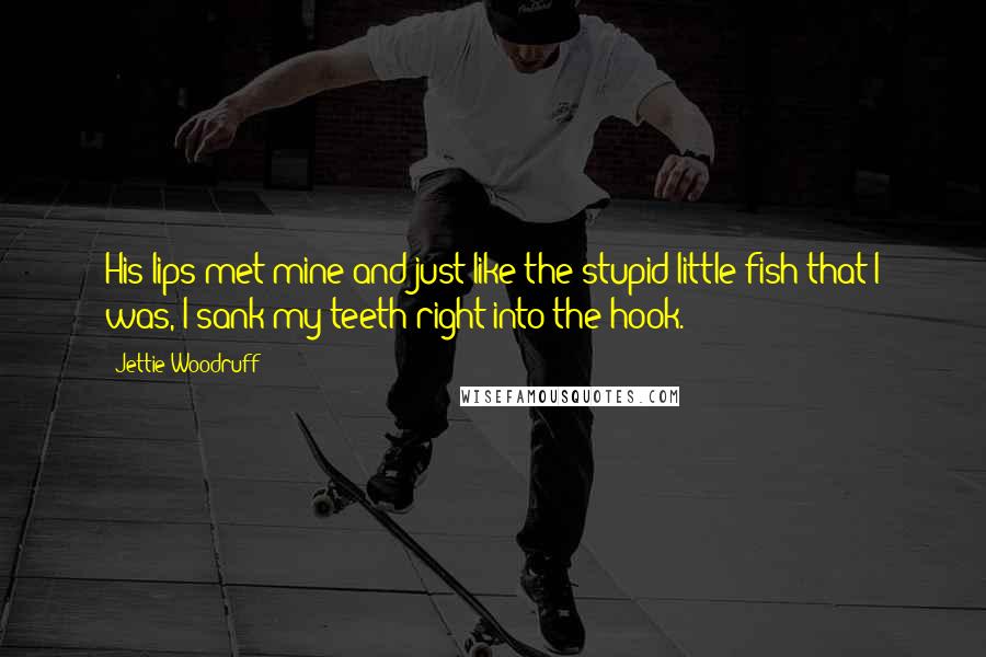 Jettie Woodruff Quotes: His lips met mine and just like the stupid little fish that I was, I sank my teeth right into the hook.