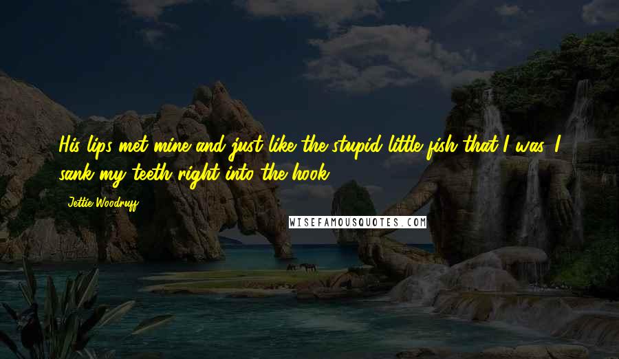 Jettie Woodruff Quotes: His lips met mine and just like the stupid little fish that I was, I sank my teeth right into the hook.