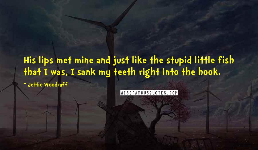 Jettie Woodruff Quotes: His lips met mine and just like the stupid little fish that I was, I sank my teeth right into the hook.