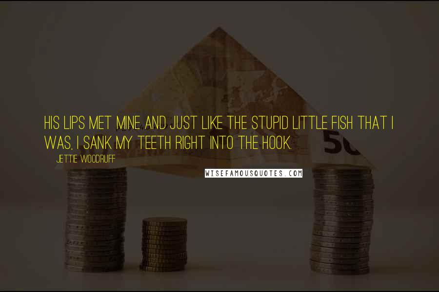Jettie Woodruff Quotes: His lips met mine and just like the stupid little fish that I was, I sank my teeth right into the hook.