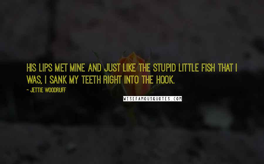 Jettie Woodruff Quotes: His lips met mine and just like the stupid little fish that I was, I sank my teeth right into the hook.