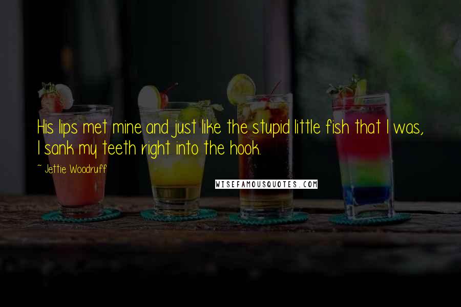 Jettie Woodruff Quotes: His lips met mine and just like the stupid little fish that I was, I sank my teeth right into the hook.